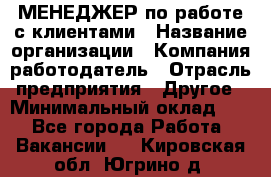 МЕНЕДЖЕР по работе с клиентами › Название организации ­ Компания-работодатель › Отрасль предприятия ­ Другое › Минимальный оклад ­ 1 - Все города Работа » Вакансии   . Кировская обл.,Югрино д.